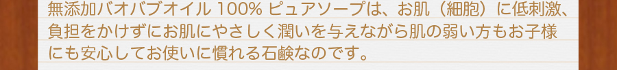 無添加バオバブオイル100%ピュアソープは、お肌（細胞）に低刺激、負担をかけずにお肌にやさしく潤いを与えながら肌の弱い方もお子様にも安心してお使いになれる石鹸なのです。