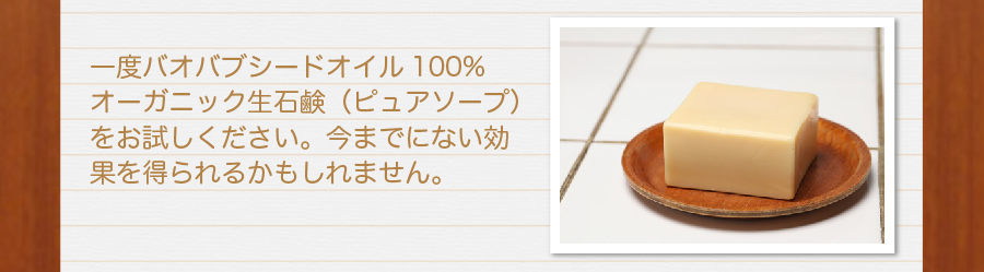 一度バオバブシードオイル100%オーガニック生石鹸（ピュアソープ）をお試し下さい。今までにない効果を得られるかもしれません。