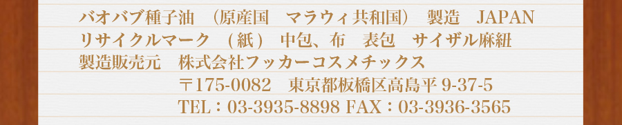 バオバブ種子油（原産国　マラウィ共和国）製造：JAPAN　リサイクルマーク：紙　中包、布　表包　サイザル麻紐　製造販売元：株式会社フッカーコスメチックス