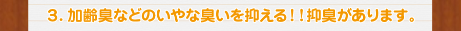 3.加齢臭などのいやなニオイを抑える！！抑臭があります。