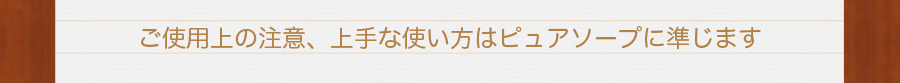 ご使用上の注意、上手な使い方はピュアソープに準じます。